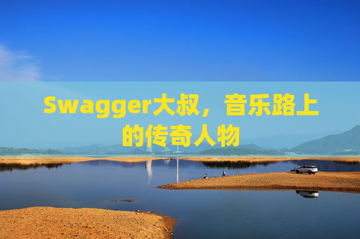 Swagger大叔，音乐路上的传奇人物